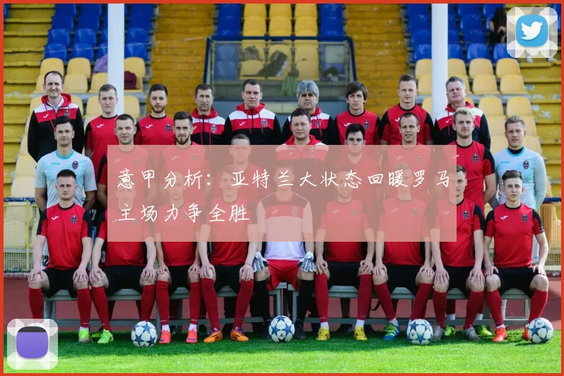 意甲分析：亚特兰大状态回暖罗马主场力争全胜