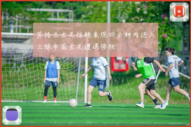 苏格兰女足惊艳表现四分钟内连入三球中国女足遭遇惨败
