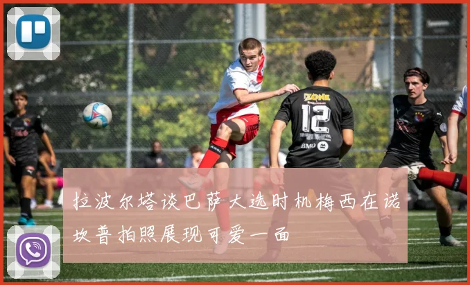 拉波尔塔谈巴萨大选时机梅西在诺坎普拍照展现可爱一面