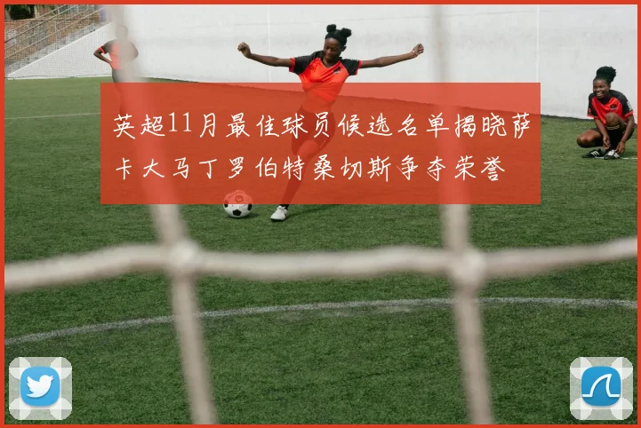 英超11月最佳球员候选名单揭晓萨卡大马丁罗伯特桑切斯争夺荣誉