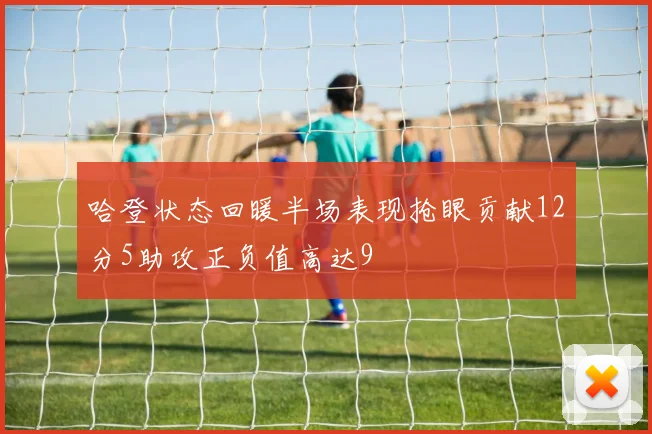 哈登状态回暖半场表现抢眼贡献12分5助攻正负值高达9