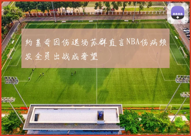 约基奇因伤退场苏群直言NBA伤病频发全员出战成奢望