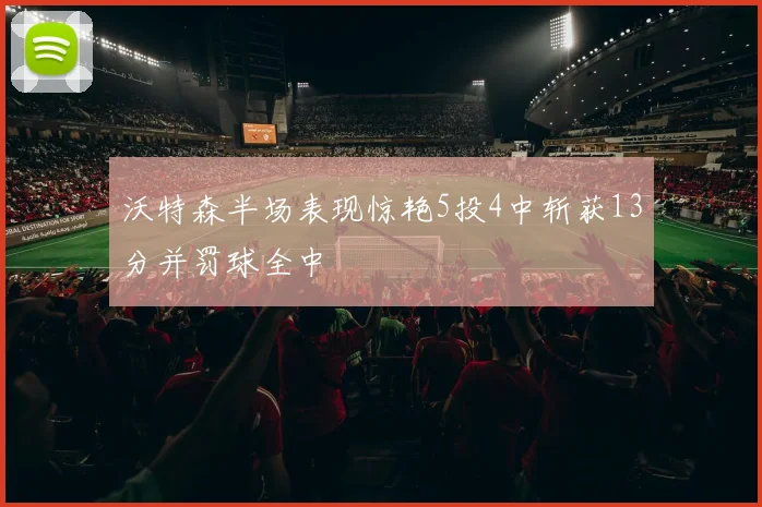 沃特森半场表现惊艳5投4中斩获13分并罚球全中