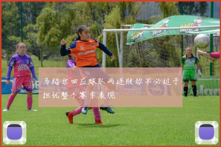 马绍尔回应球队两连败称不必过于担忧整个赛季表现