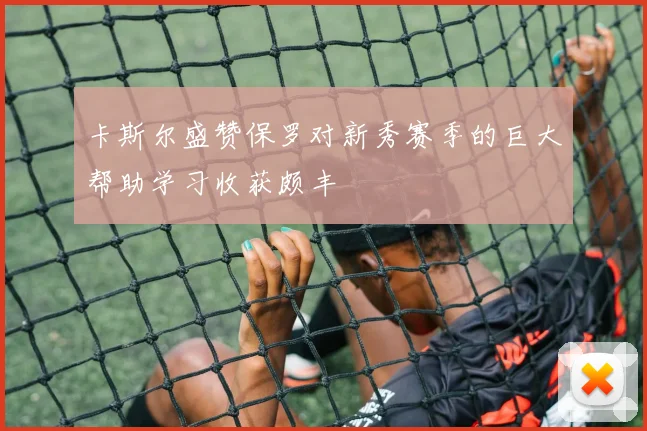 卡斯尔盛赞保罗对新秀赛季的巨大帮助学习收获颇丰
