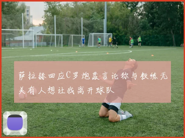 萨拉赫回应C罗炮轰言论称与教练无关有人想让我离开球队