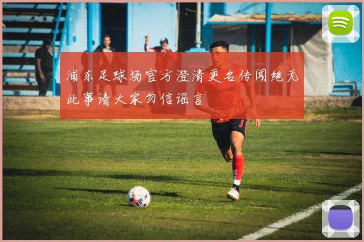浦东足球场官方澄清更名传闻绝无此事请大家勿信谣言