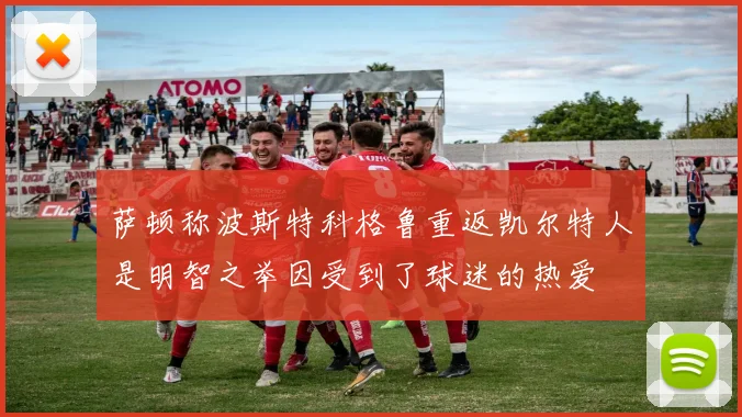 萨顿称波斯特科格鲁重返凯尔特人是明智之举因受到了球迷的热爱
