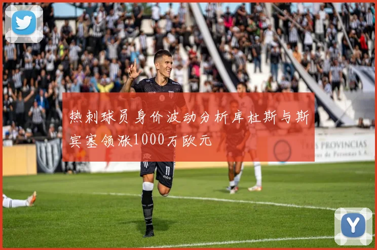 热刺球员身价波动分析库杜斯与斯宾塞领涨1000万欧元