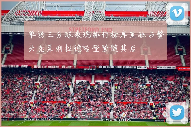 单场三分球表现排行榜库里独占鳌头克莱利拉德哈登紧随其后