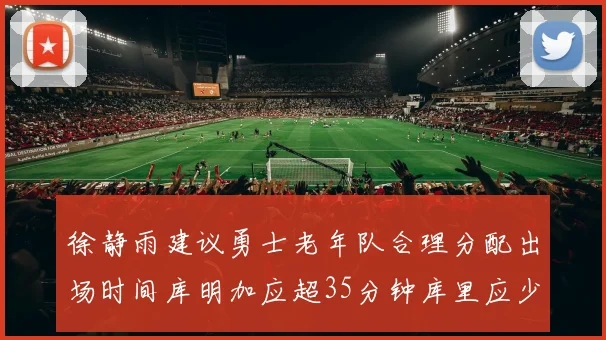 徐静雨建议勇士老年队合理分配出场时间库明加应超35分钟库里应少于30分钟