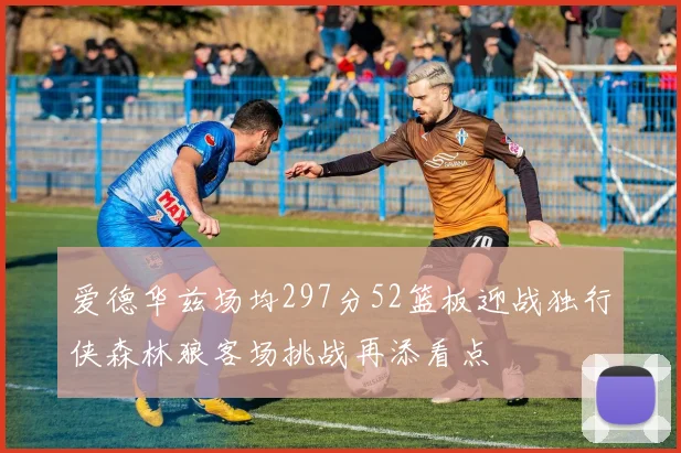 爱德华兹场均297分52篮板迎战独行侠森林狼客场挑战再添看点