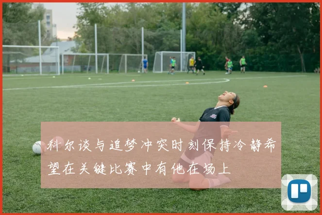 科尔谈与追梦冲突时刻保持冷静希望在关键比赛中有他在场上