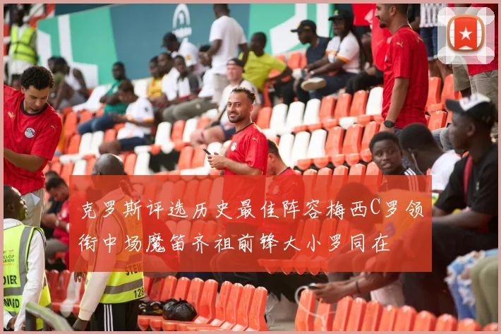 克罗斯评选历史最佳阵容梅西C罗领衔中场魔笛齐祖前锋大小罗同在