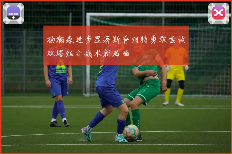杨瀚森进步显著斯普利特勇敢尝试双塔组合战术新局面
