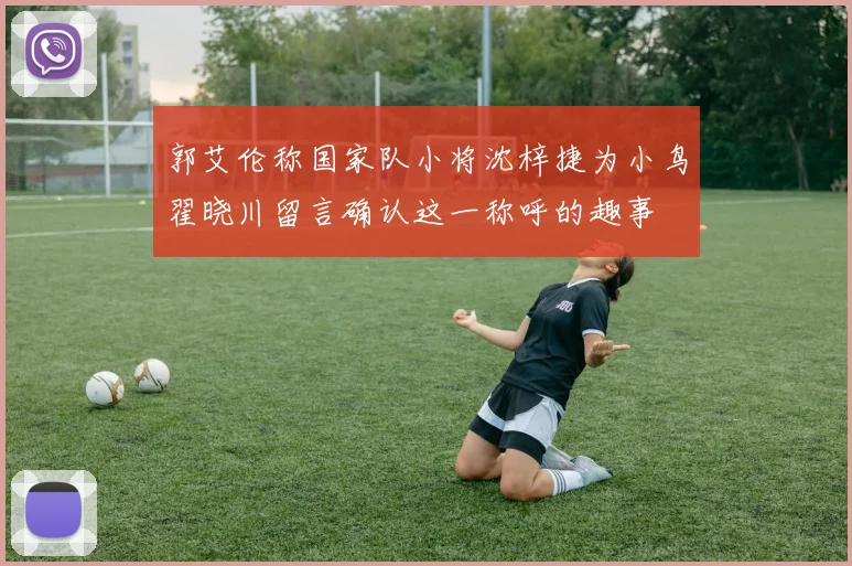 郭艾伦称国家队小将沈梓捷为小鸟翟晓川留言确认这一称呼的趣事