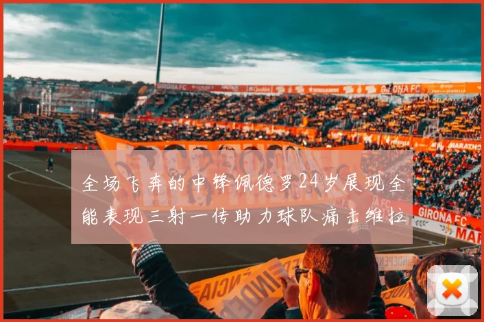 全场飞奔的中锋佩德罗24岁展现全能表现三射一传助力球队痛击维拉