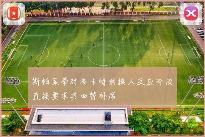 斯帕莱蒂对洛卡特利换人反应冷淡直接要求其回替补席