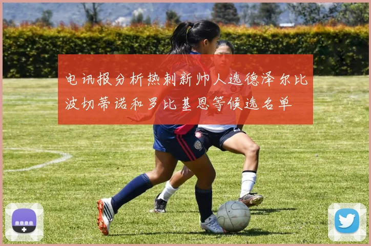 电讯报分析热刺新帅人选德泽尔比波切蒂诺和罗比基恩等候选名单