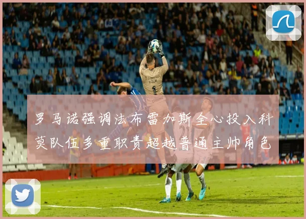 罗马诺强调法布雷加斯全心投入科莫队伍多重职责超越普通主帅角色