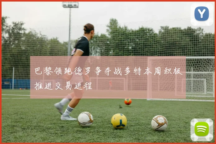 巴黎领跑德罗争夺战多特本周积极推进交易进程