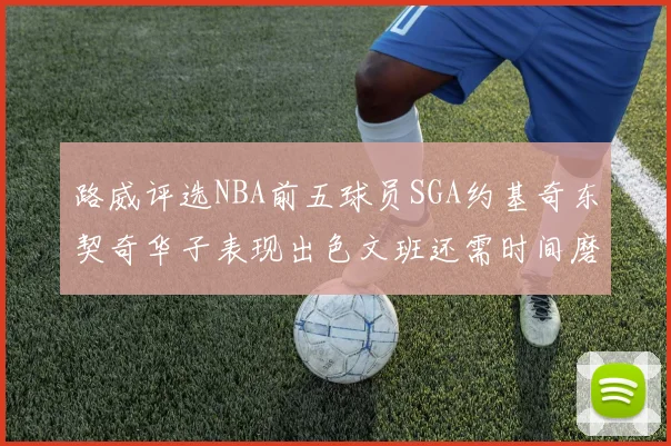 路威评选NBA前五球员SGA约基奇东契奇华子表现出色文班还需时间磨练