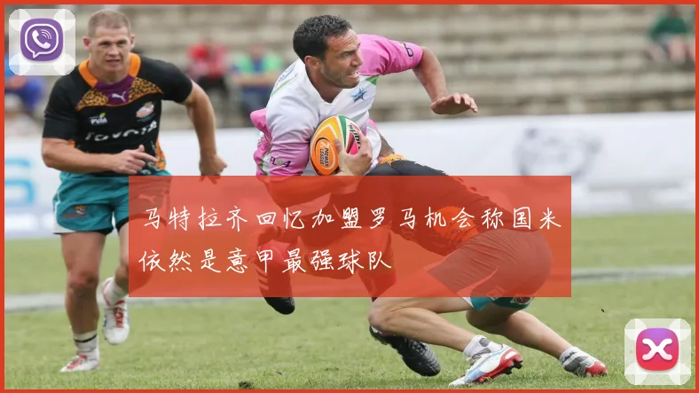 马特拉齐回忆加盟罗马机会称国米依然是意甲最强球队