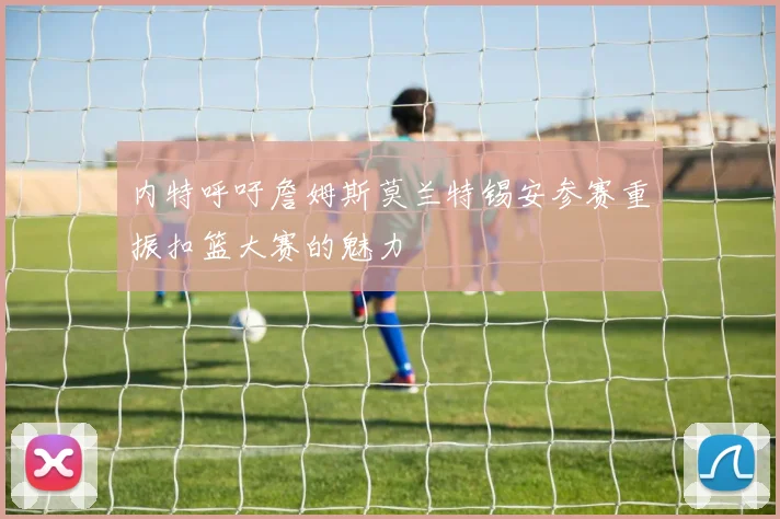 内特呼吁詹姆斯莫兰特锡安参赛重振扣篮大赛的魅力
