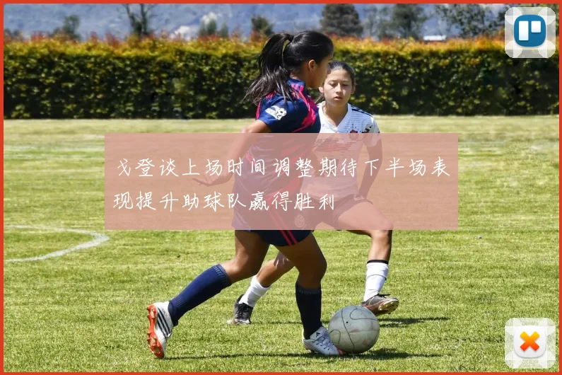 戈登谈上场时间调整期待下半场表现提升助球队赢得胜利