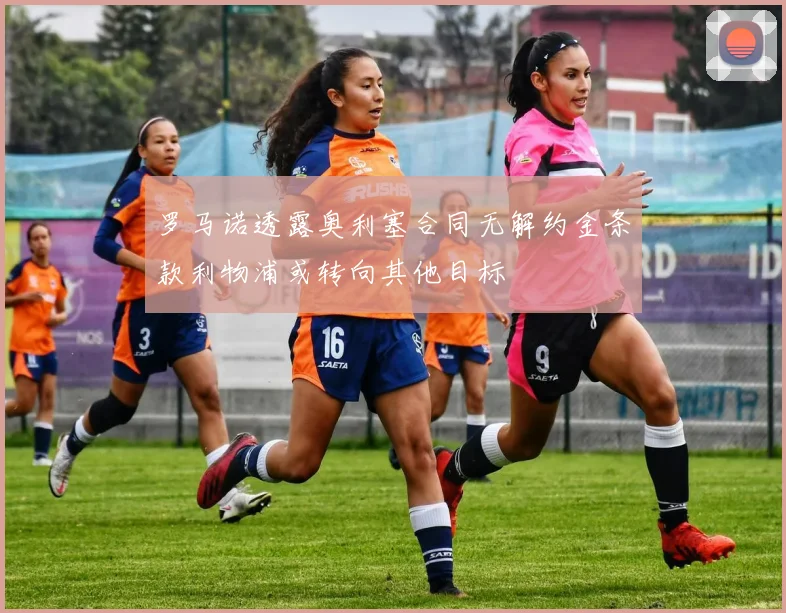 罗马诺透露奥利塞合同无解约金条款利物浦或转向其他目标