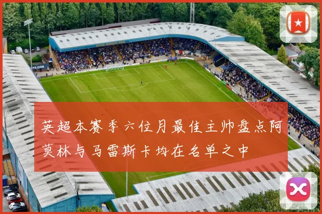 英超本赛季六位月最佳主帅盘点阿莫林与马雷斯卡均在名单之中