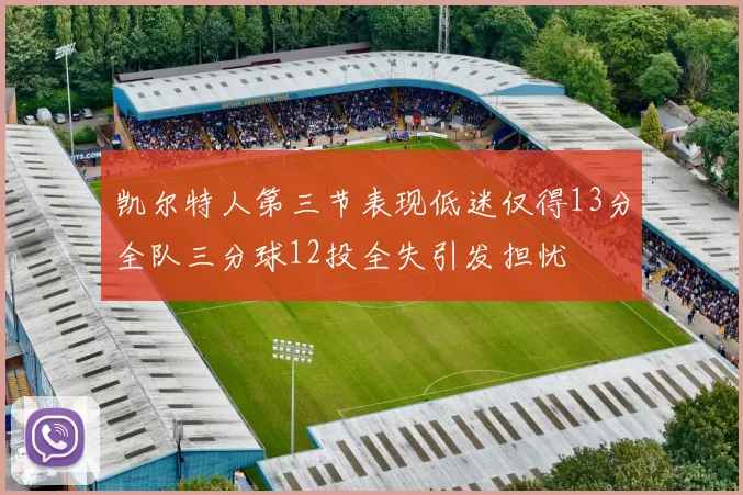 凯尔特人第三节表现低迷仅得13分全队三分球12投全失引发担忧