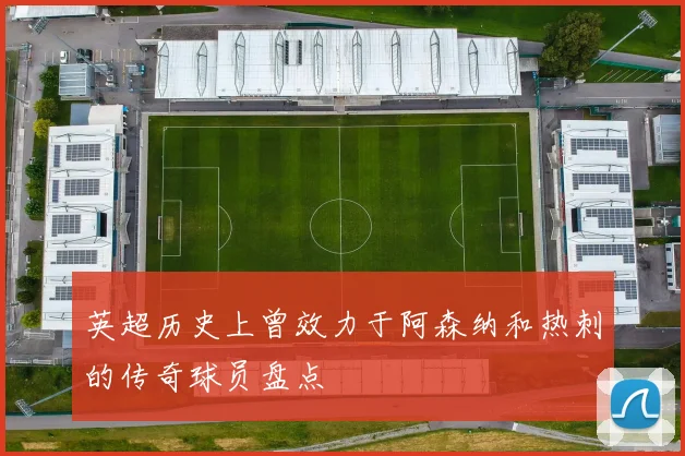 英超历史上曾效力于阿森纳和热刺的传奇球员盘点