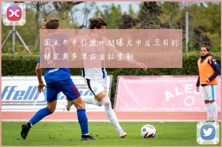 国米冬季引援计划曝光中后卫目标锁定奥多涅兹吉拉索勒