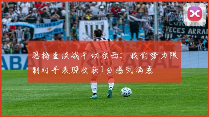 恩梅查谈战平切尔西：我们努力限制对手表现收获1分感到满意