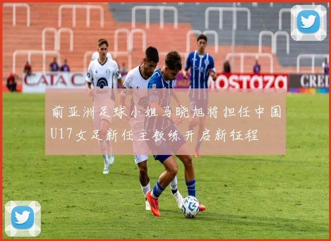 前亚洲足球小姐马晓旭将担任中国U17女足新任主教练开启新征程