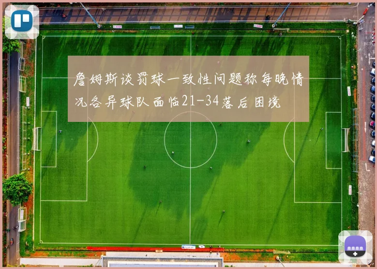 詹姆斯谈罚球一致性问题称每晚情况各异球队面临21-34落后困境