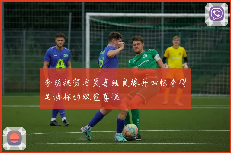 李明祝贺方昊喜结良缘并回忆夺得足协杯的双重喜悦