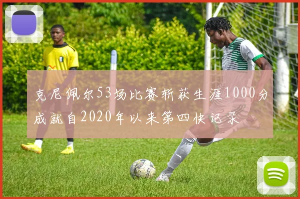克尼佩尔53场比赛斩获生涯1000分成就自2020年以来第四快记录