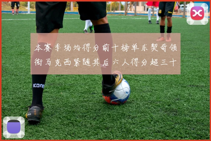 本赛季场均得分前十榜单东契奇领衔马克西紧随其后六人得分超三十