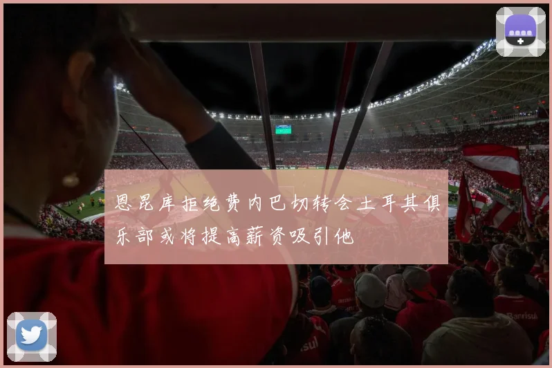 恩昆库拒绝费内巴切转会土耳其俱乐部或将提高薪资吸引他