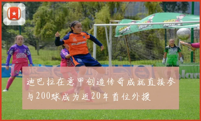 迪巴拉在意甲创造传奇成就直接参与200球成为近20年首位外援