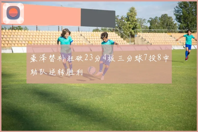 豪泽替补狂砍23分4板三分球7投8中助队逆转胜利