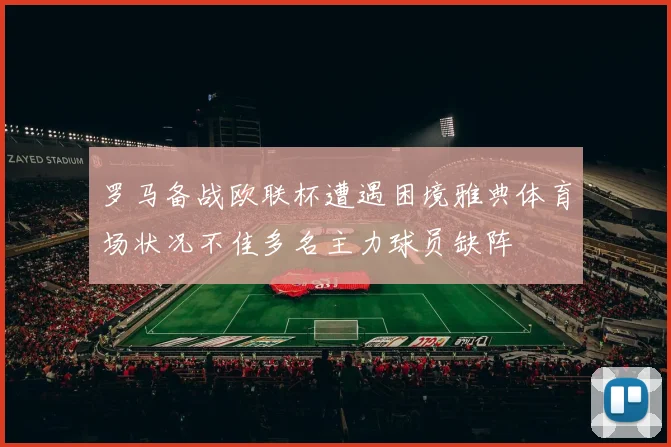 罗马备战欧联杯遭遇困境雅典体育场状况不佳多名主力球员缺阵