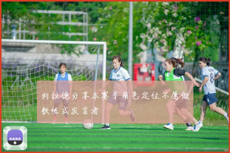 利拉德分享本赛季角色定位不愿做教练式发言者