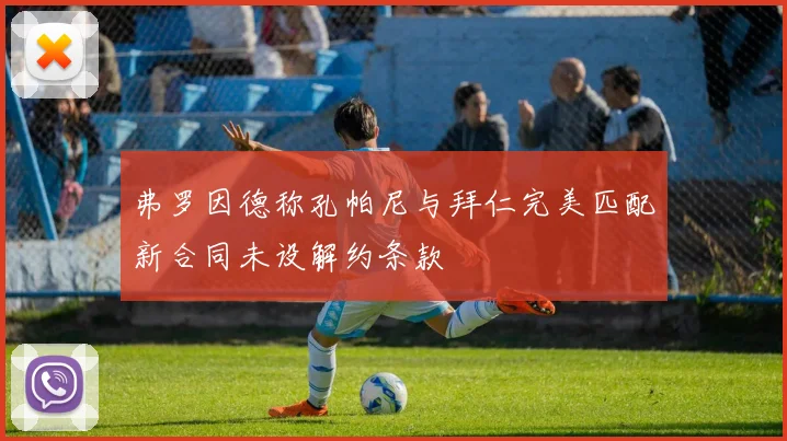 弗罗因德称孔帕尼与拜仁完美匹配新合同未设解约条款