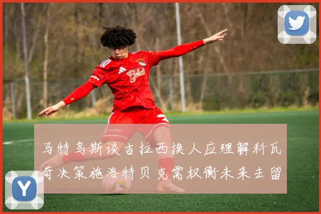 马特乌斯谈吉拉西换人应理解科瓦奇决策施洛特贝克需权衡未来去留