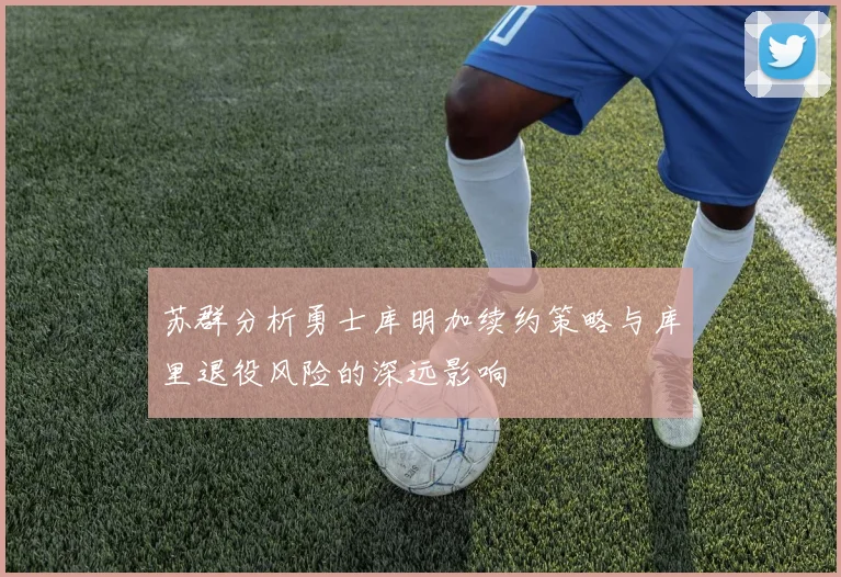 苏群分析勇士库明加续约策略与库里退役风险的深远影响