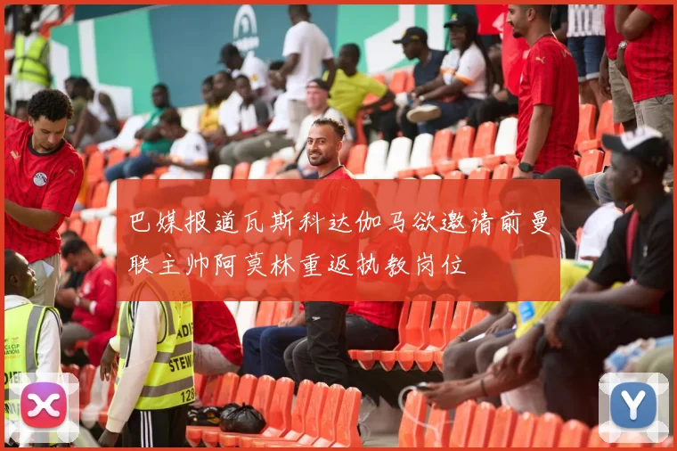 巴媒报道瓦斯科达伽马欲邀请前曼联主帅阿莫林重返执教岗位