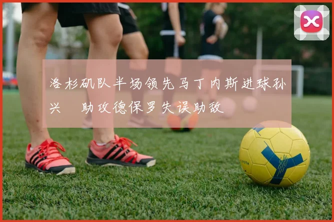洛杉矶队半场领先马丁内斯进球孙兴慜助攻德保罗失误助敌